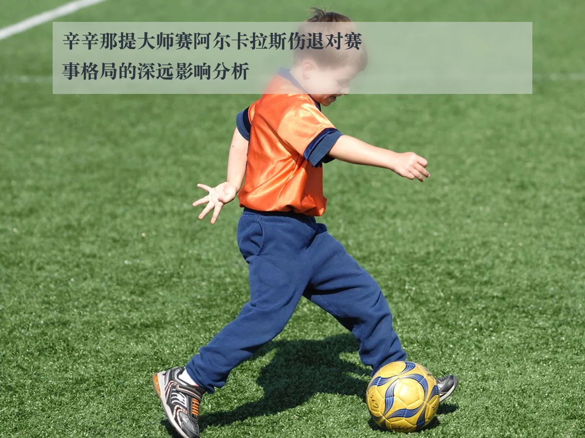 辛辛那提大师赛阿尔卡拉斯伤退对赛事格局的深远影响分析